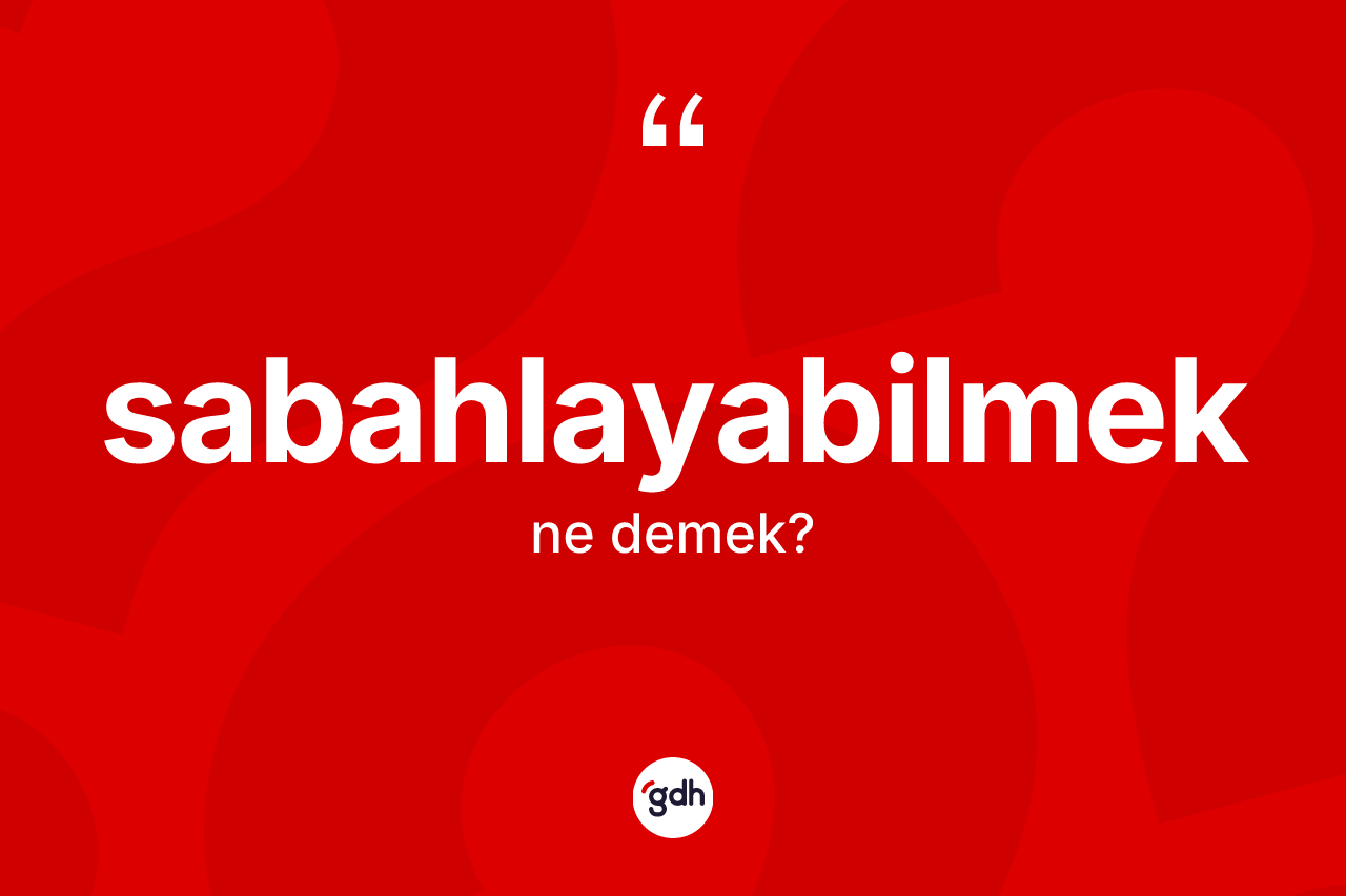 Sabahlayabilmek kelimesinin anlamı nedir? Sabahlayabilmeğin halk arasındaki kullanımı nasıldır?