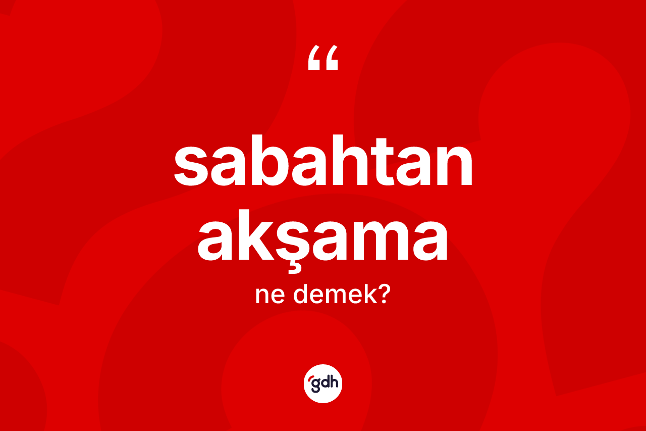 Sabahtan akşama kelimesinin sözlükteki tanımı nedir? Sabahtan akşama kelimesinin özellikleri nelerdir?