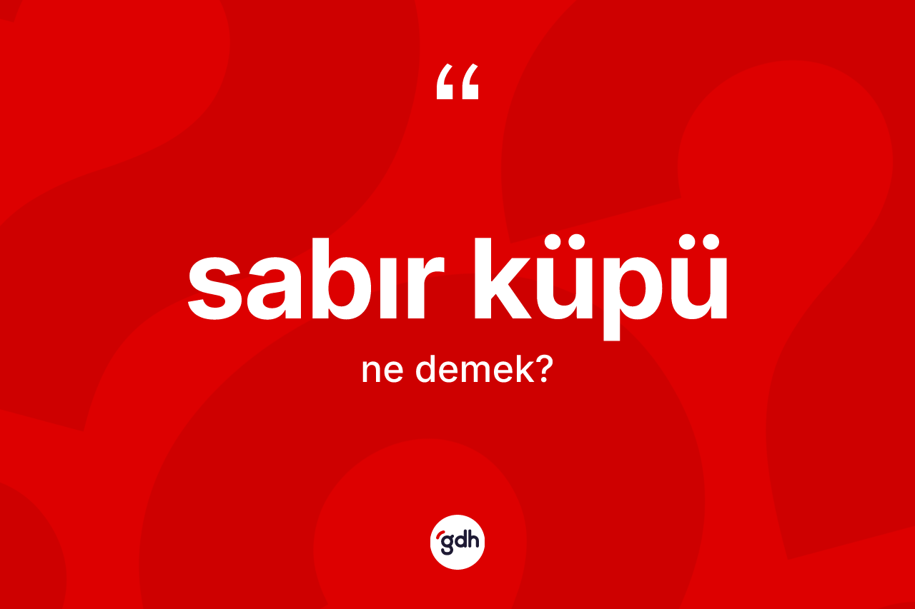 Sabır küpü kelimesinin tanımı nedir? Sabır küpünün TDK'ya göre anlamı nedir?