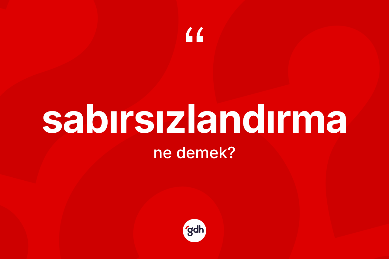 Sabırsızlandırma kelimesi ne anlama gelir? Sabırsızlandırmanın TDK'ya göre anlamı nedir?