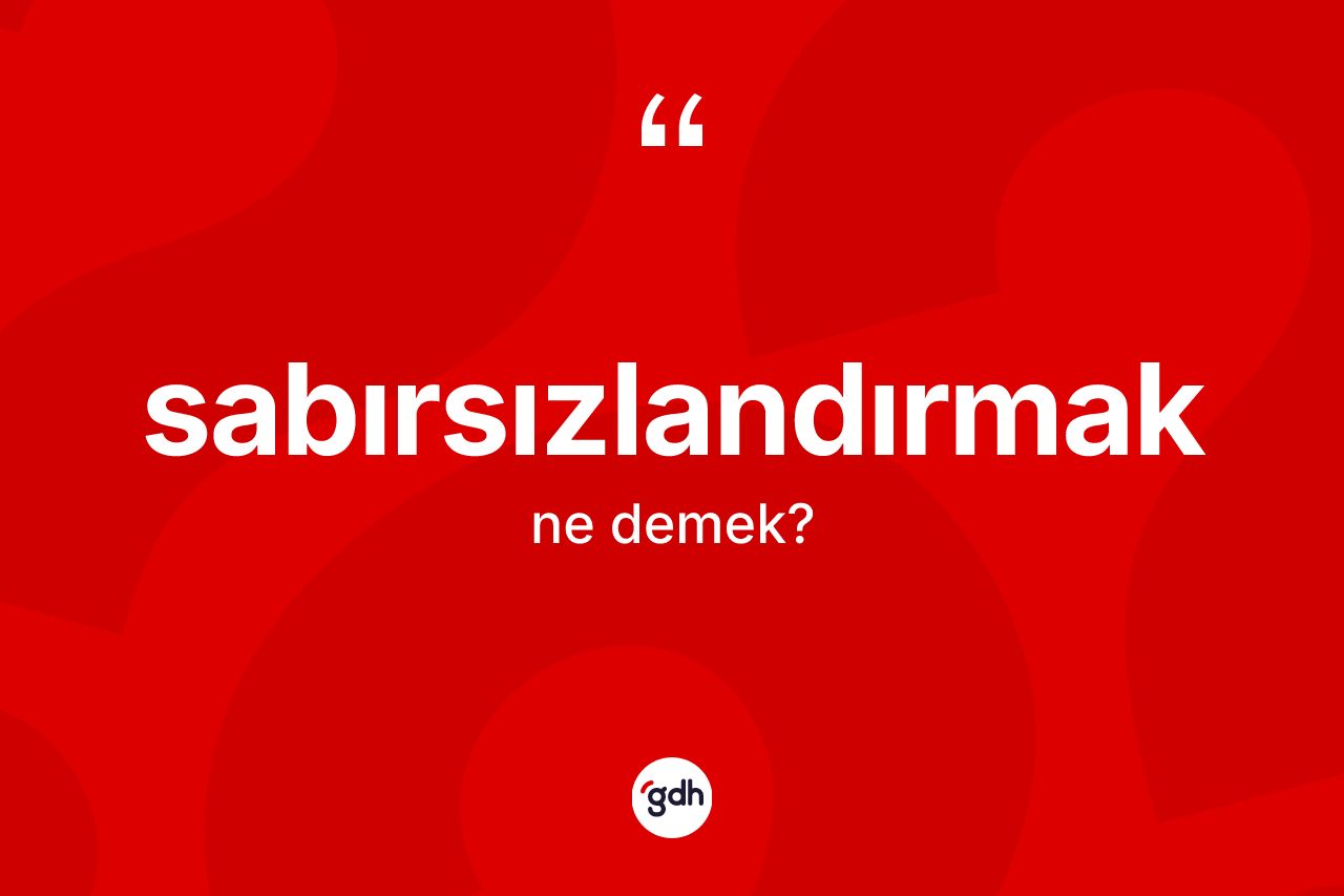 Sabırsızlandırmak kelimesinin anlamı nedir? Sabırsızlandırmağın TDK'ya göre anlamı nedir?