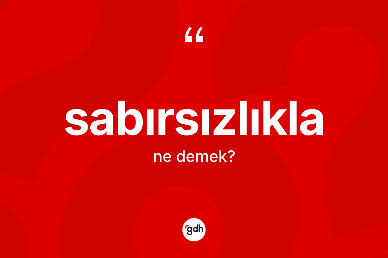 Sabırsızlıkla ne anlama gelir? Sabırsızlıkla kelimesinin TDK anlamı nedir?