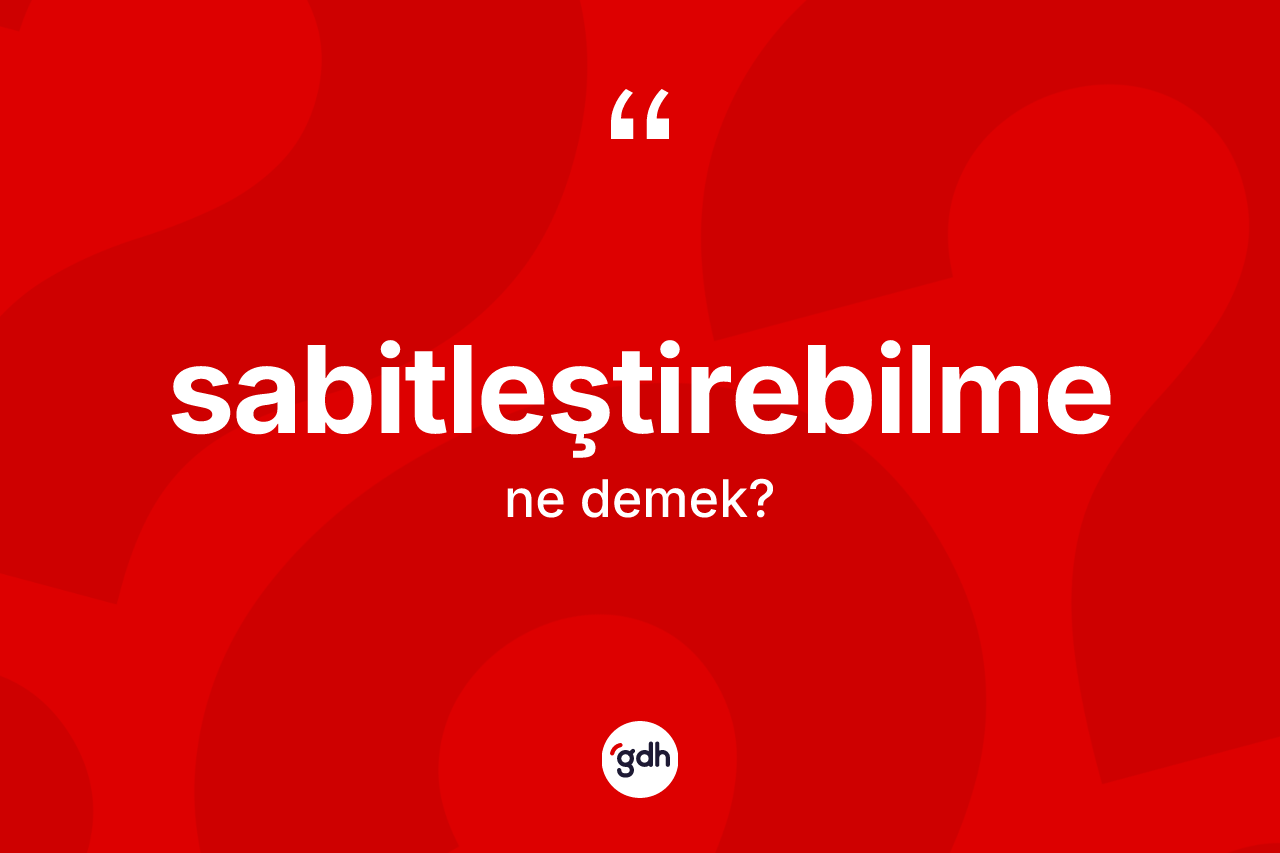 Sabitleştirebilme kelimesinin tanımı nedir? Sabitleştirebilme kelimesinin TDK anlamı nedir?