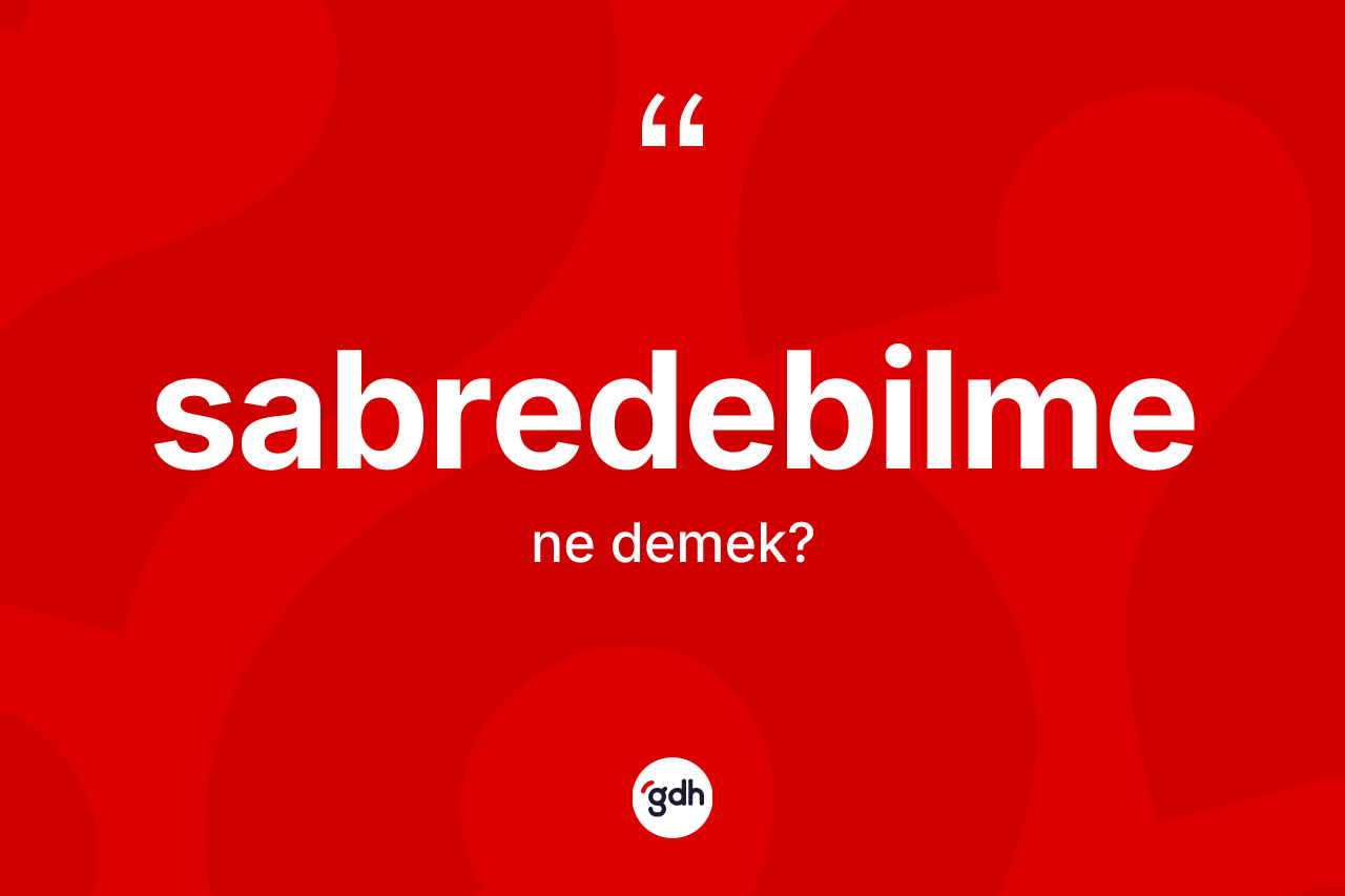 Sabredebilme ne anlama gelir? Sabredebilme kelimesinin kaç farklı anlamı var?