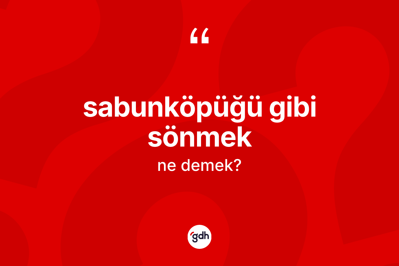 Sabunköpüğü gibi sönmek ifadesinin tanımı nedir? Sabunköpüğü gibi sönmek sözünün TDK tanımı nedir?