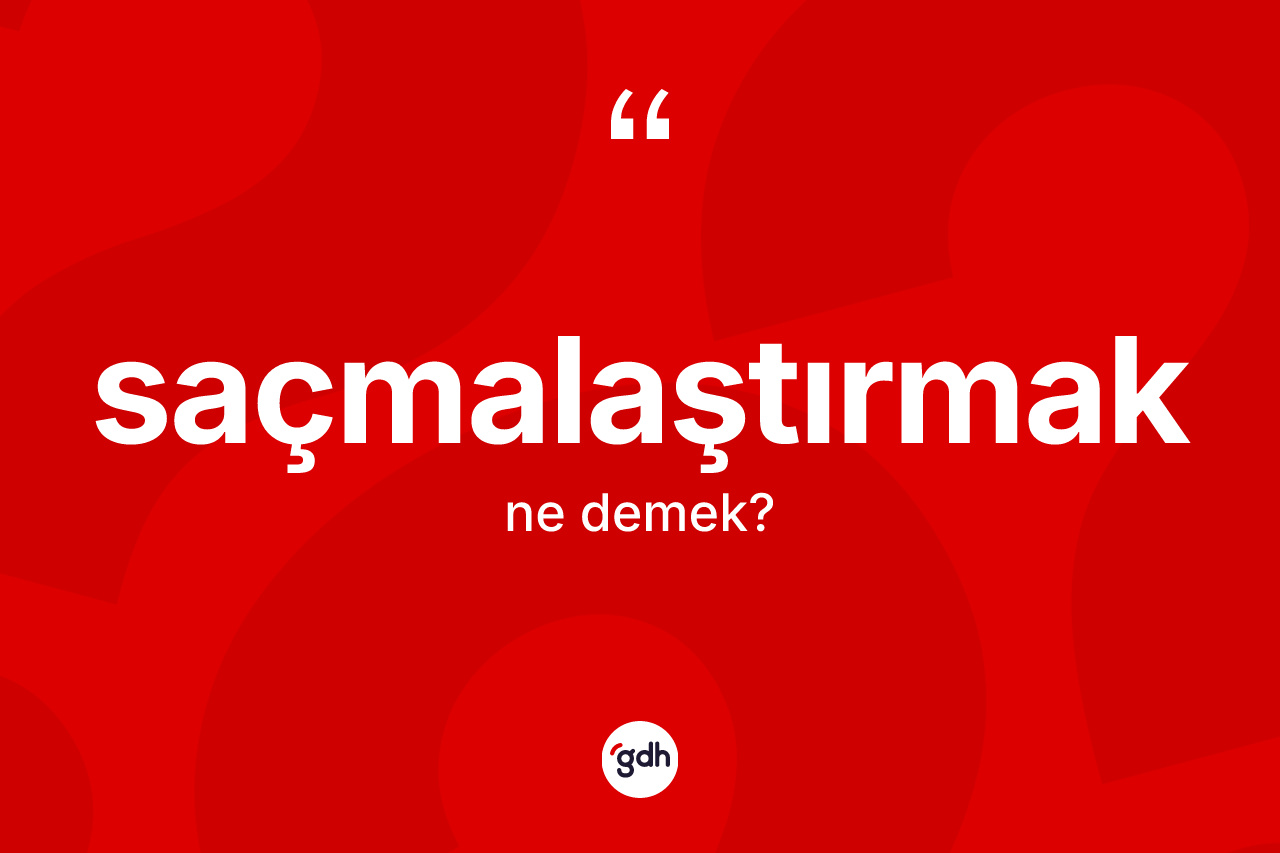 Saçmalaştırmak ne anlama gelir? Saçmalaştırmak kelimesinin TDK anlamı nedir?
