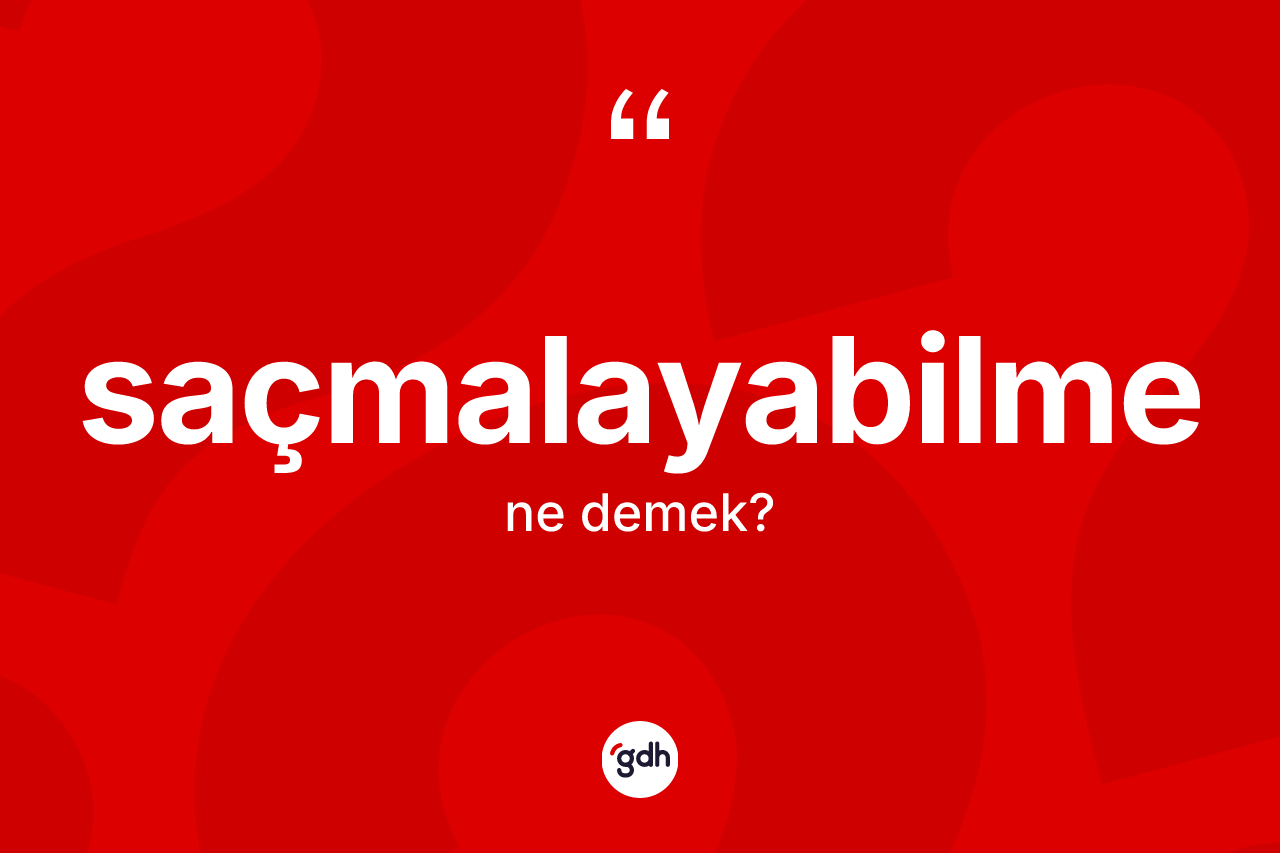Saçmalayabilme kelimesinin tanımı nedir? Saçmalayabilmenin sözlükteki anlamı nedir?