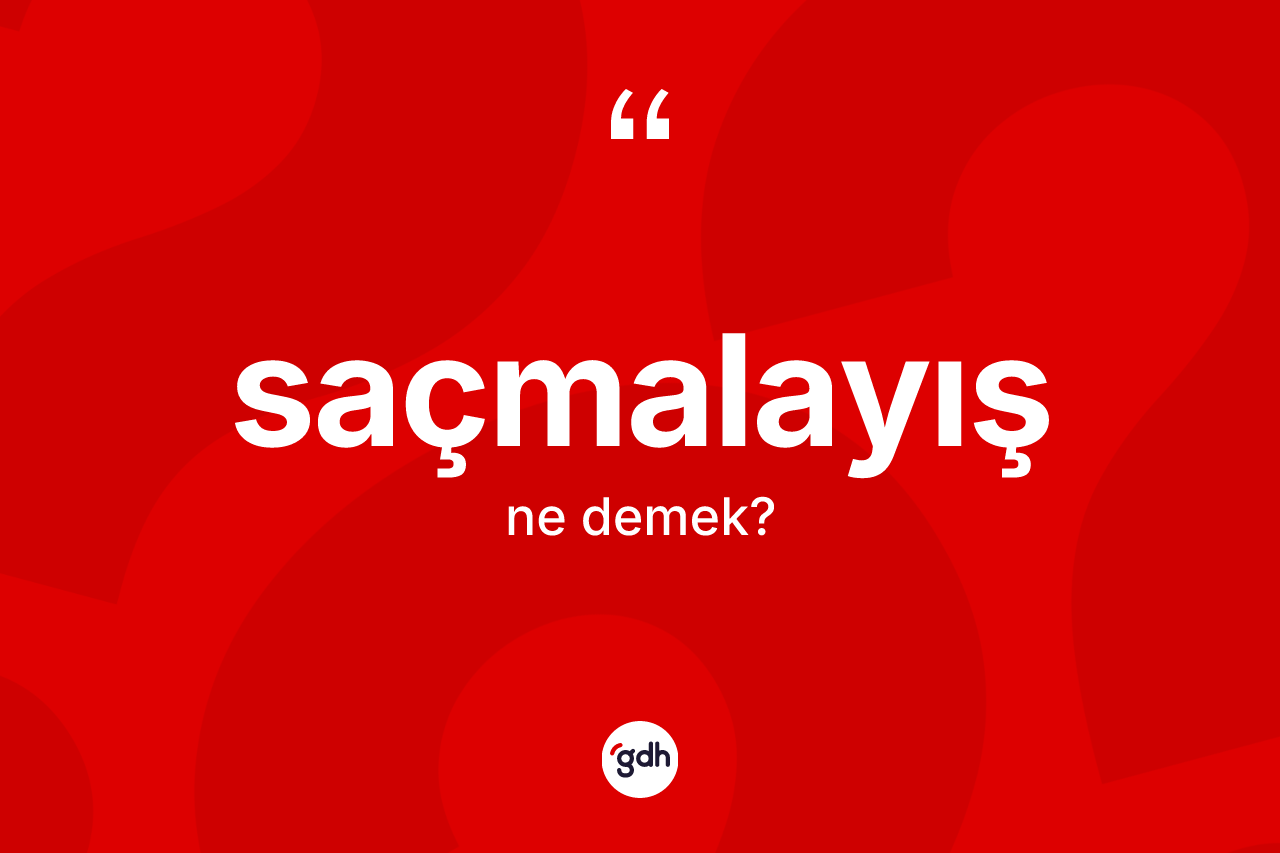 Saçmalayış kelimesinin anlamı nedir? Saçmalayış kelimesinin özellikleri nelerdir?