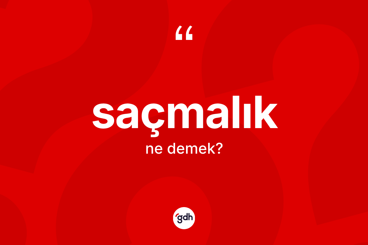 Saçmalık ne demek? Saçmalığın TDK'ya göre anlamı nedir?