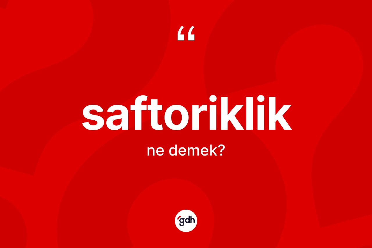 Saftoriklik kelimesinin sözlükteki tanımı nedir? Saftoriklik kelimesinin özellikleri nelerdir?