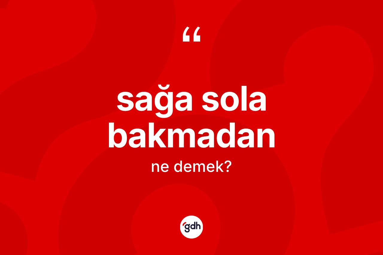 Sağa sola bakmadan ne anlama gelir? Sağa sola bakmadan ifadesinin kaç farklı anlamı var?
