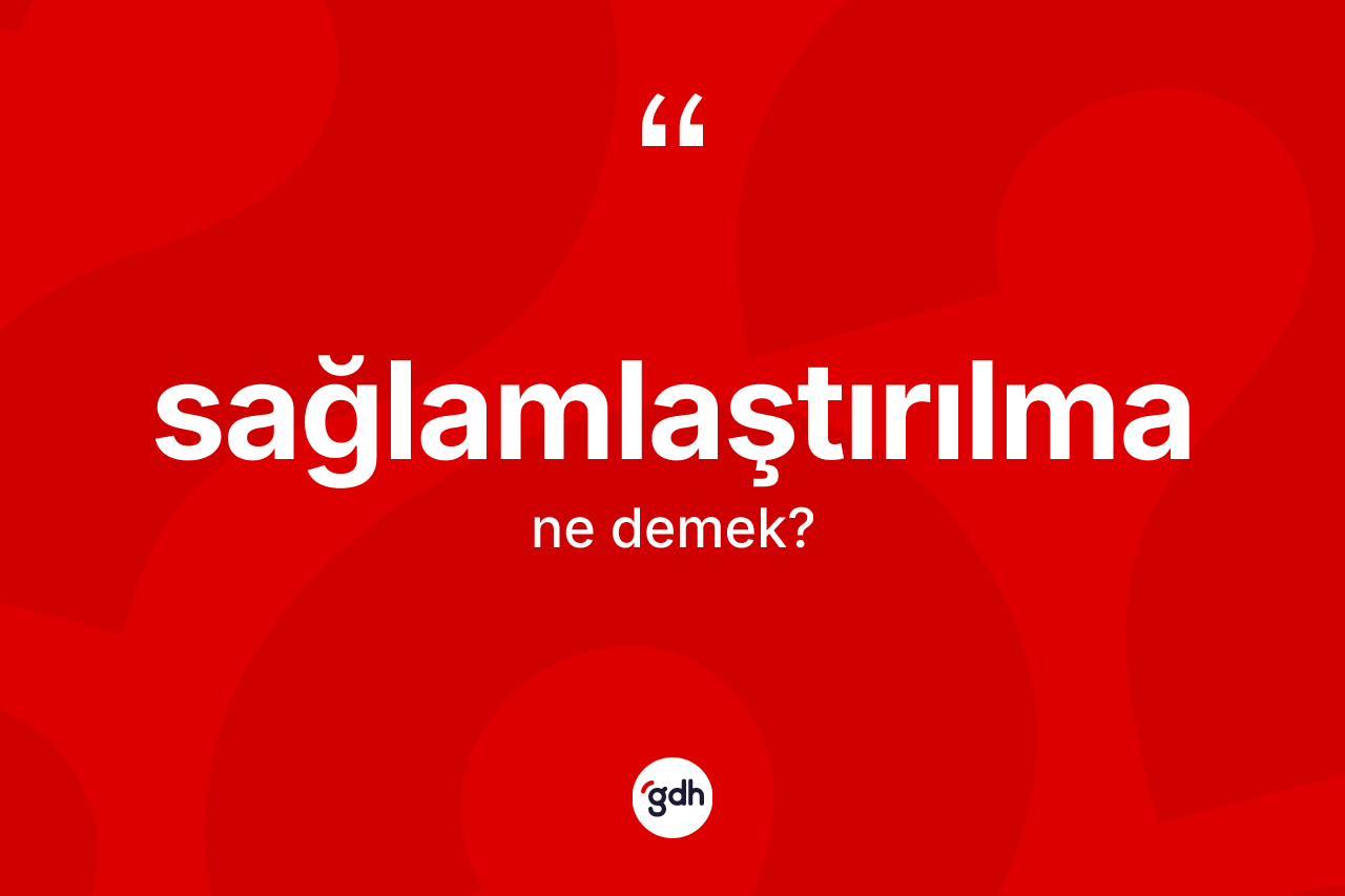 Sağlamlaştırılma kelimesinin sözlükteki tanımı nedir? Sağlamlaştırılmanın sözlükteki anlamı nedir?