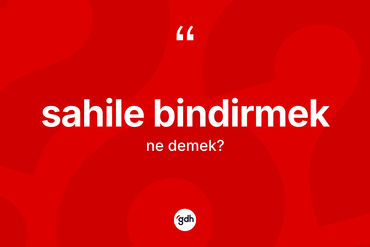Sahile bindirmek ifadesinin kısaca tanımı nedir? Sahile bindirmek ifadesinin kaç farklı anlamı var?
