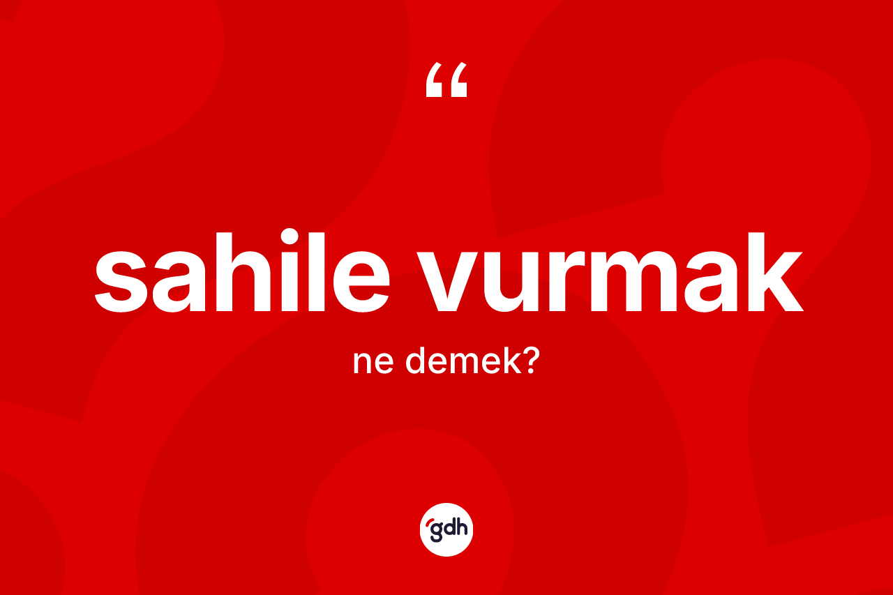 Sahile vurmak ifadesinin kısaca anlamı nedir? Sahile vurmak sözü hangi durumlarda kullanılır?
