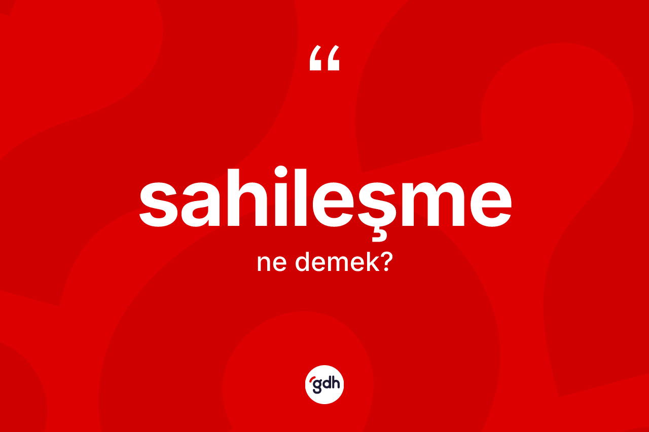 Sahileşme kelimesinin anlamı nedir? Sahileşmenin TDK'ya göre anlamı nedir?