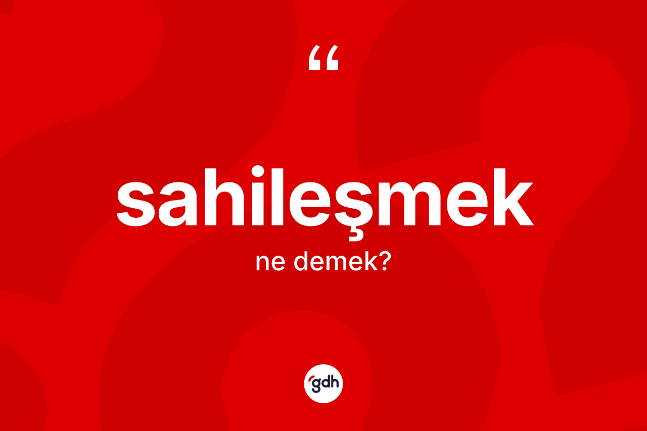 Sahileşmek kelimesi ne anlama gelir? Sahileşmek kelimesinin özellikleri nelerdir?