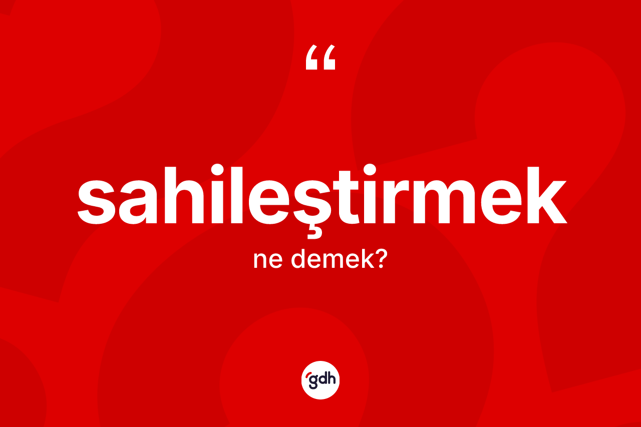 Sahileştirmek ne anlama gelir? Sahileştirmeğin TDK'ya göre anlamı nedir?