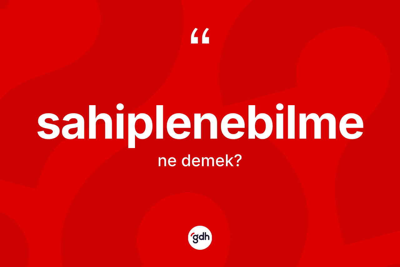 Sahiplenebilme kelimesinin anlamı nedir? Sahiplenebilme kelimesinin TDK anlamı nedir?