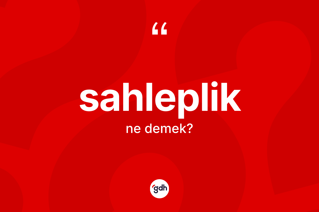 Sahleplik kelimesi ne anlama gelir? Sahleplik kelimesinin TDK anlamı nedir?
