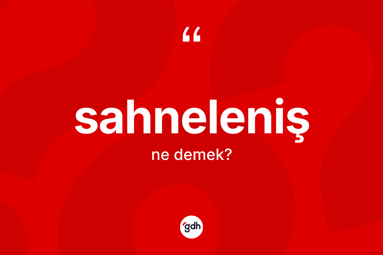 Sahneleniş kelimesinin anlamı nedir? Sahneleniş kelimesinin özellikleri nelerdir?