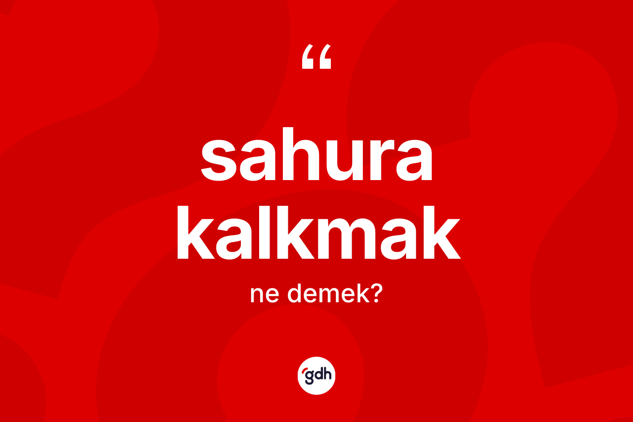 Sahura kalkmak sözü ne demektir? Sahura kalkmak ifadesi hangi durumlarda kullanılır
