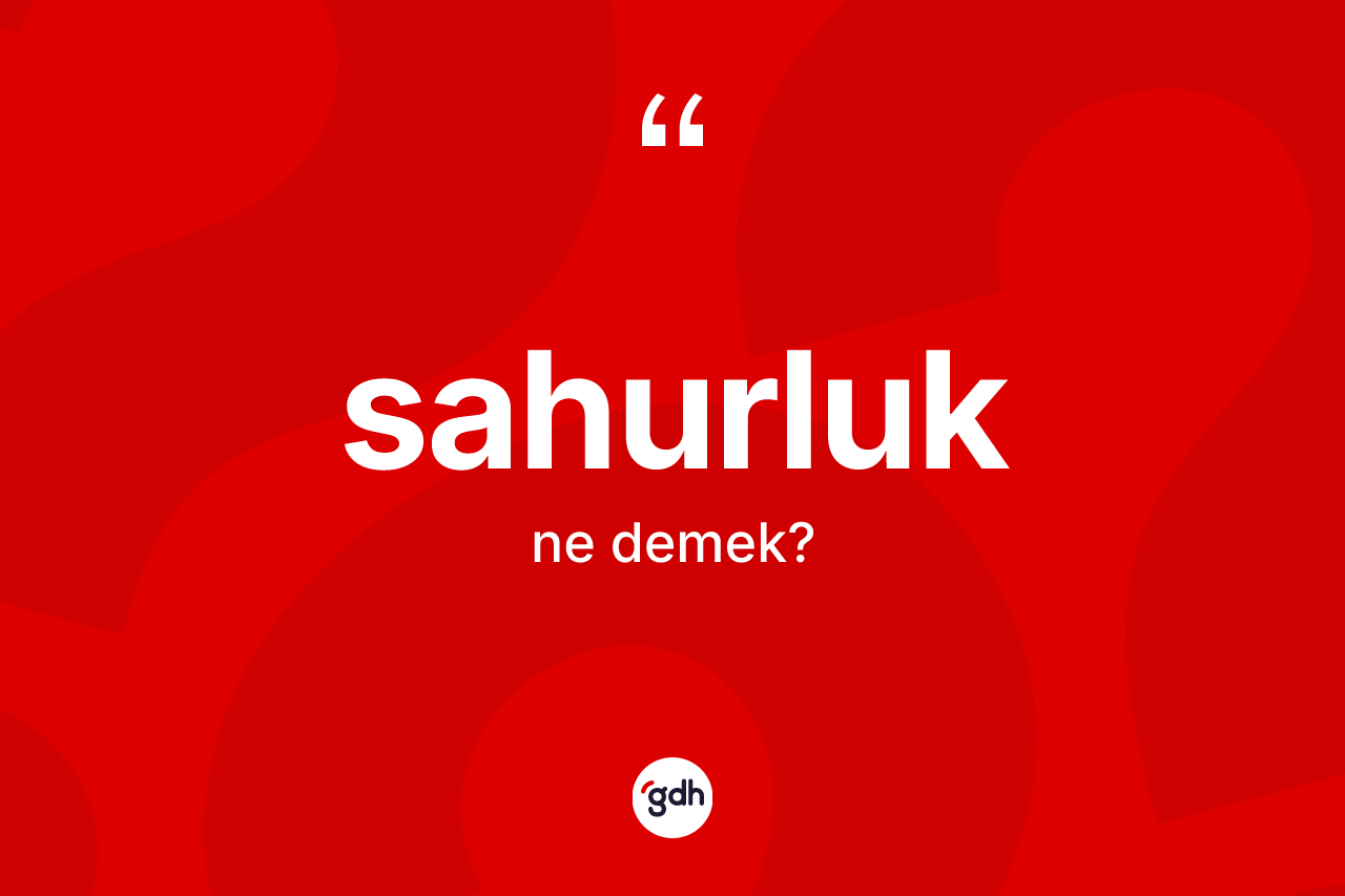 Sahurluk kelimesinin tanımı nedir? Sahurluğun TDK'ya göre anlamı nedir?