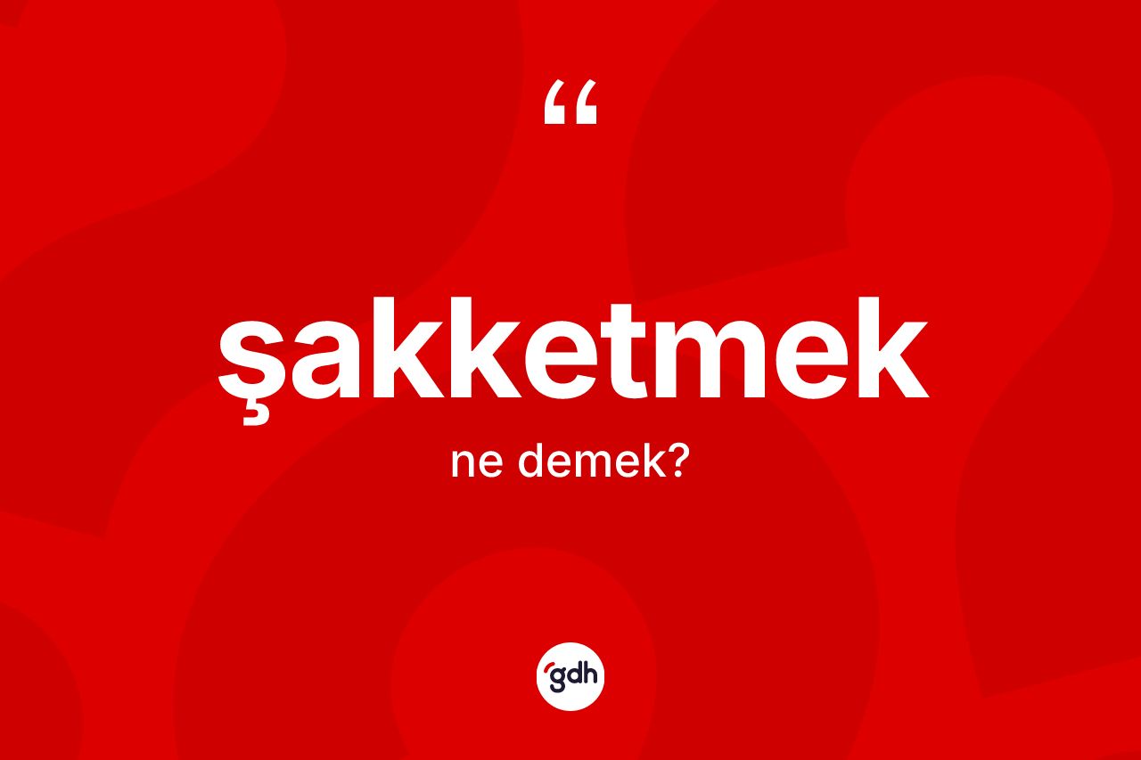 Şakketmek kelimesinin anlamı nedir? Şakketmedin kısaca tanımı nedir?