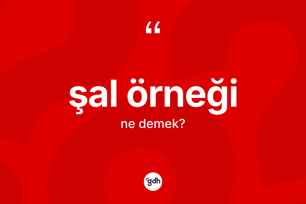 Şal örneği kelimesinin anlamı nedir? Şal örneğinin halk arasındaki kullanımı nasıldır?