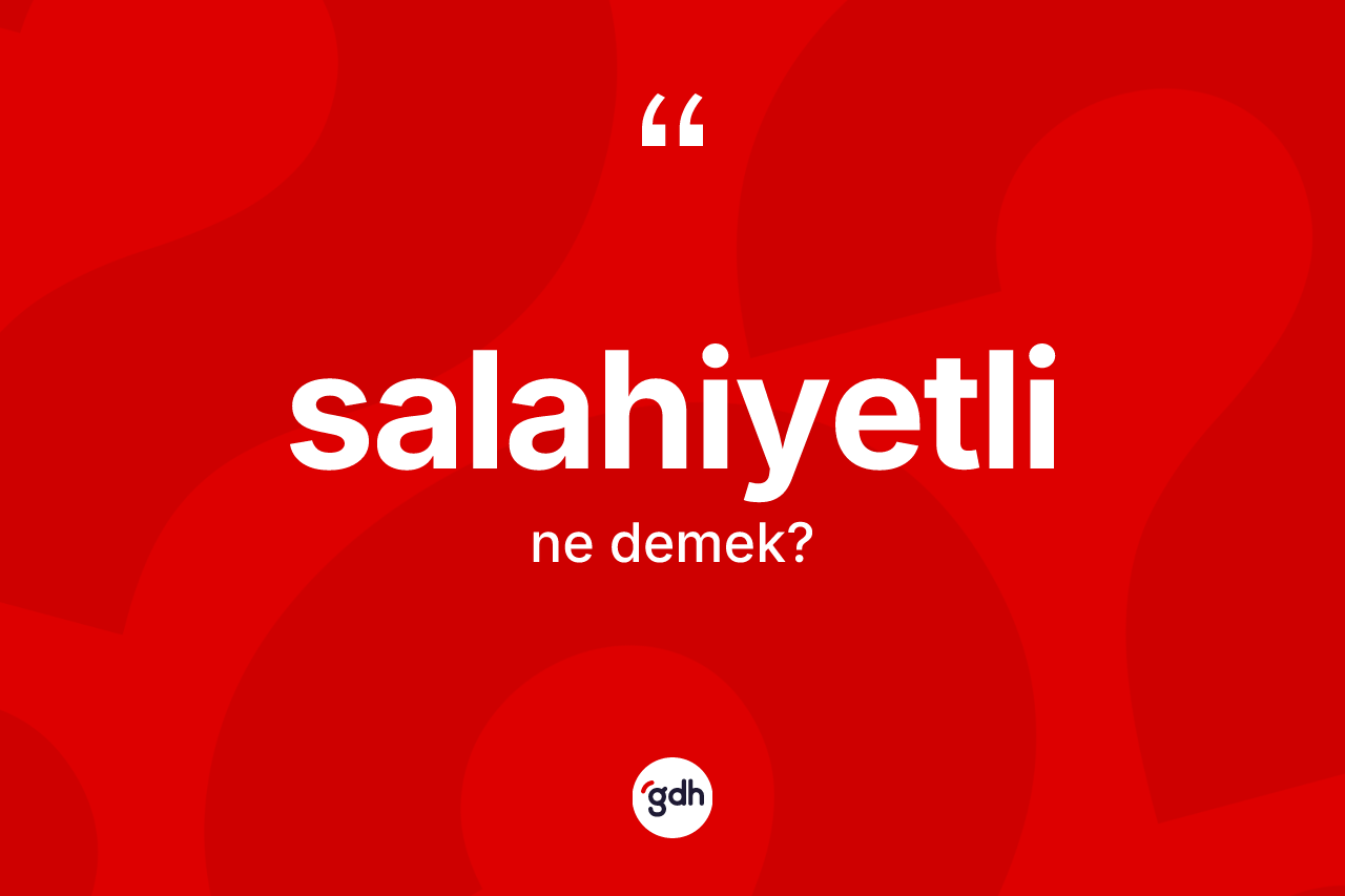 Salahiyetli kelimesinin anlamı nedir? Salahiyetlinin kısaca tanımı nedir?