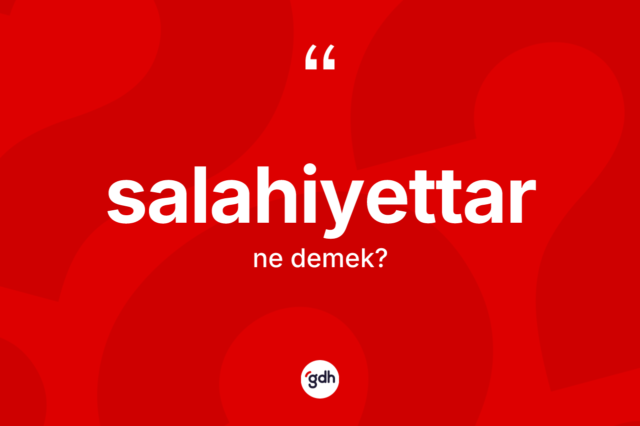 Salahiyettar kelimesinin anlamı nedir? Salahiyettarın halk arasındaki kullanımı nasıldır?