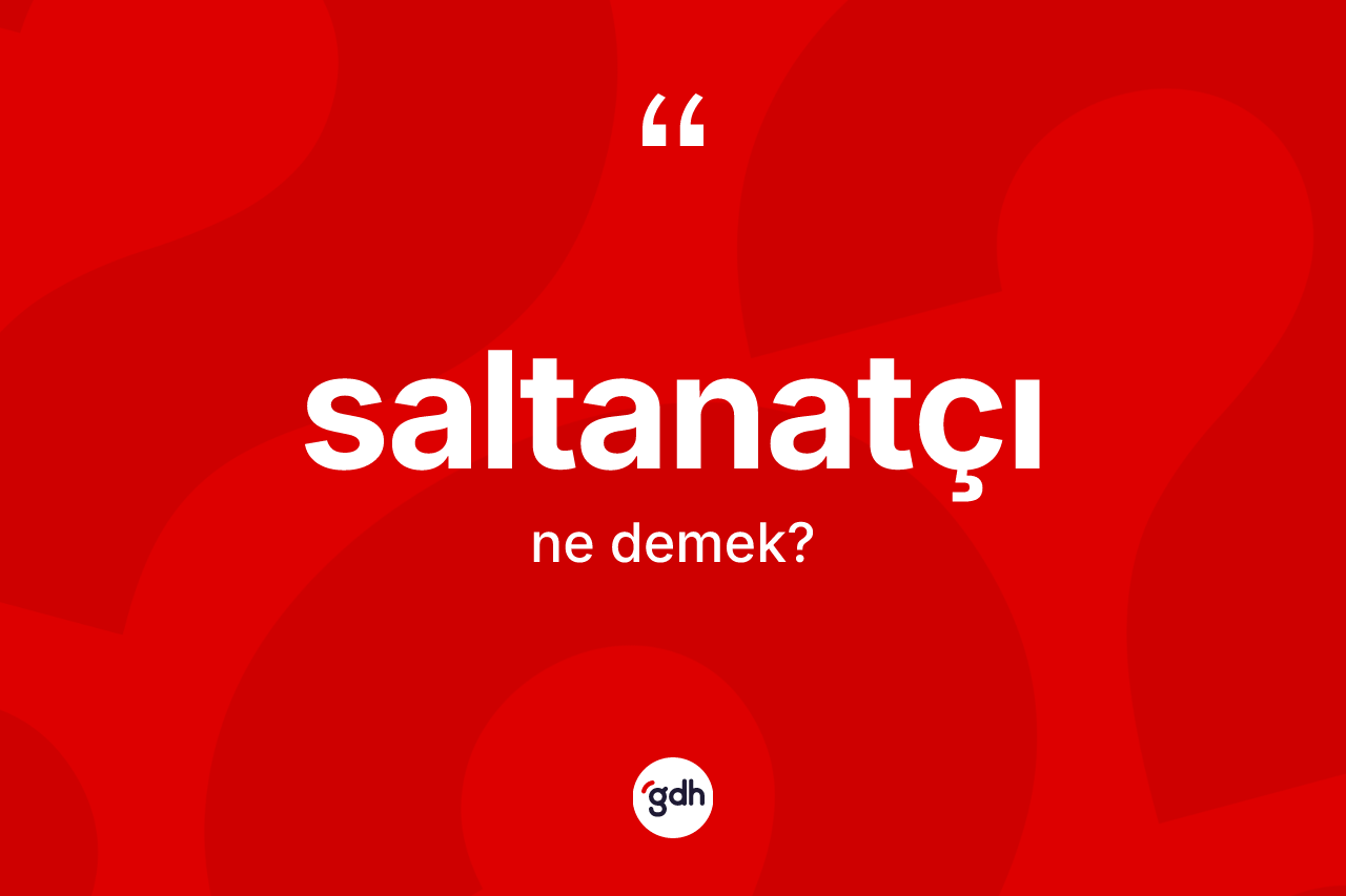 Saltanatçı kelimesi nedir? Saltanatçı kelimesinin TDK'ya göre açıklaması nedir?