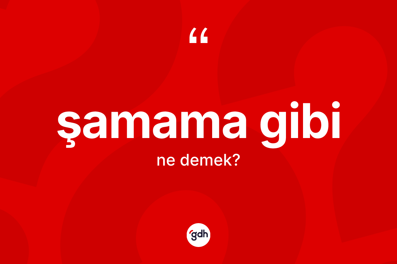 Şamama gibi ifadesinin kısaca tanımı nedir? Şamama gibi ifadesi nerede kullanılır?