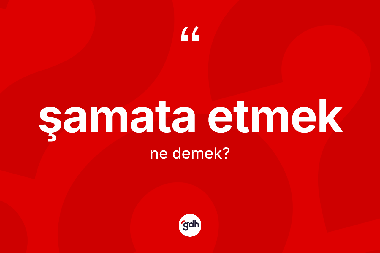 Şamata etmek ifadesinin kısaca anlamı nedir? Şamata etmek ifadesi nerede kullanılır?