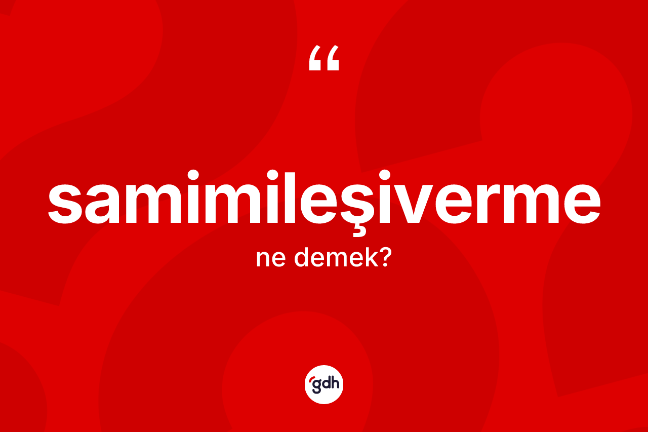 Samimileşiverme ne anlama gelir? Samimileşivermenin sözlükteki anlamı nedir?