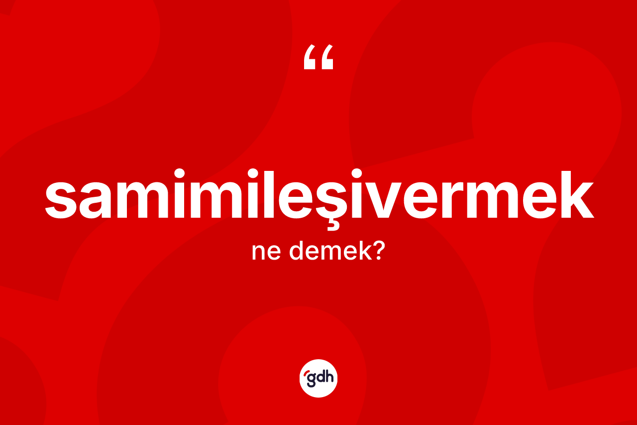 Samimileşivermek ne demek? Samimileşivermeğin sözlükteki anlamı nedir?