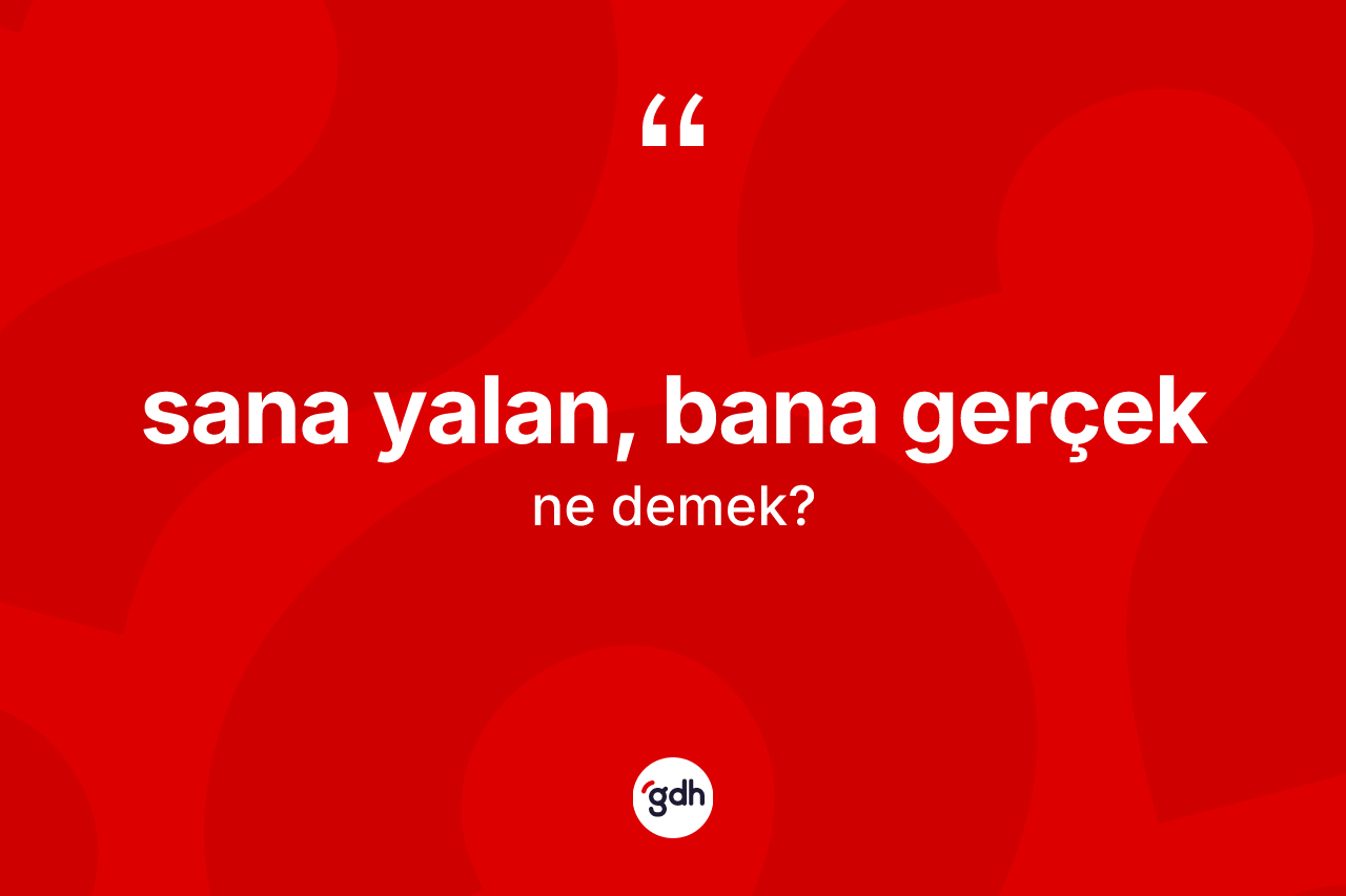 Sana yalan, bana gerçek ifadesinin anlamı nedir? Sana yalan, bana gerçek sözü hangi durumlarda kullanılır?