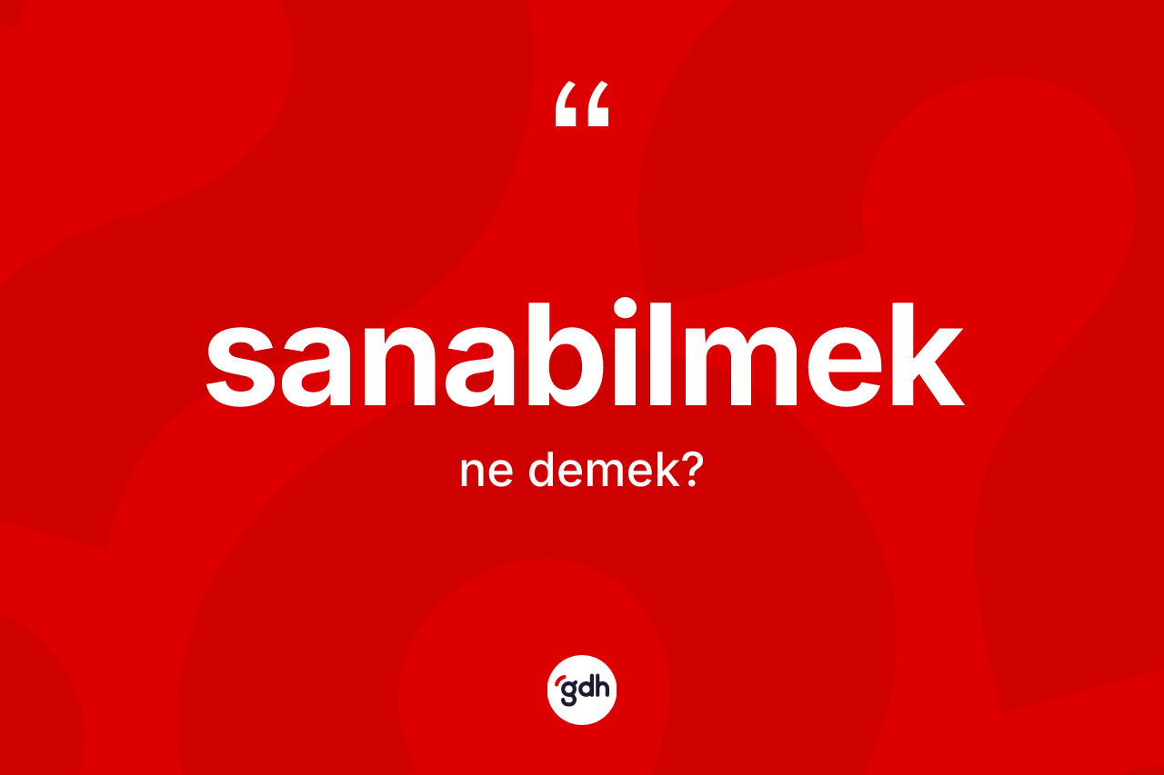 Sanabilmek kelimesinin sözlükteki tanımı nedir? Sanabilmeğin TDK'ya göre anlamı nedir?