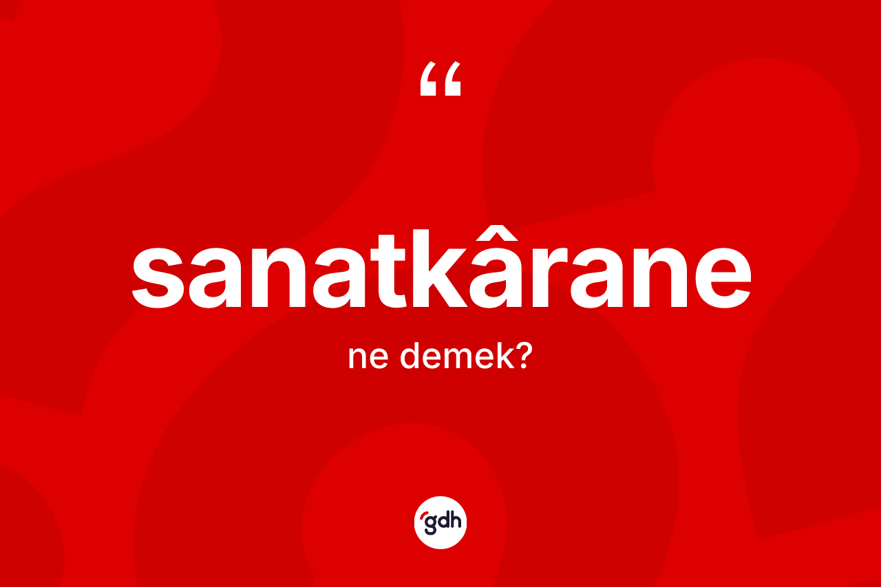 Sanatkârane kelimesinin sözlükteki tanımı nedir? Sanatkâranenin TDK'ya göre anlamı nedir?