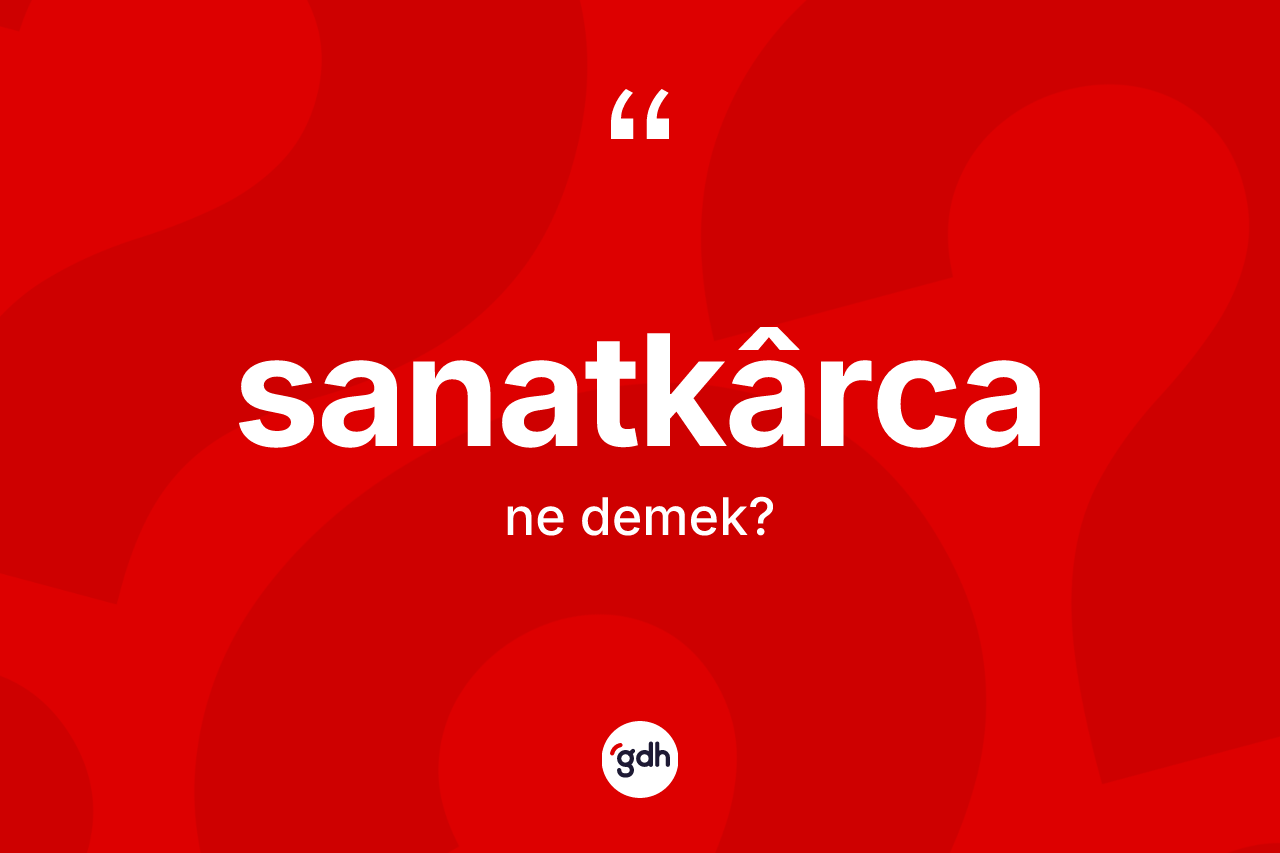 Sanatkârca kelimesinin sözlükteki tanımı nedir? Sanatkârcanın halk arasındaki kullanımı nasıldır?