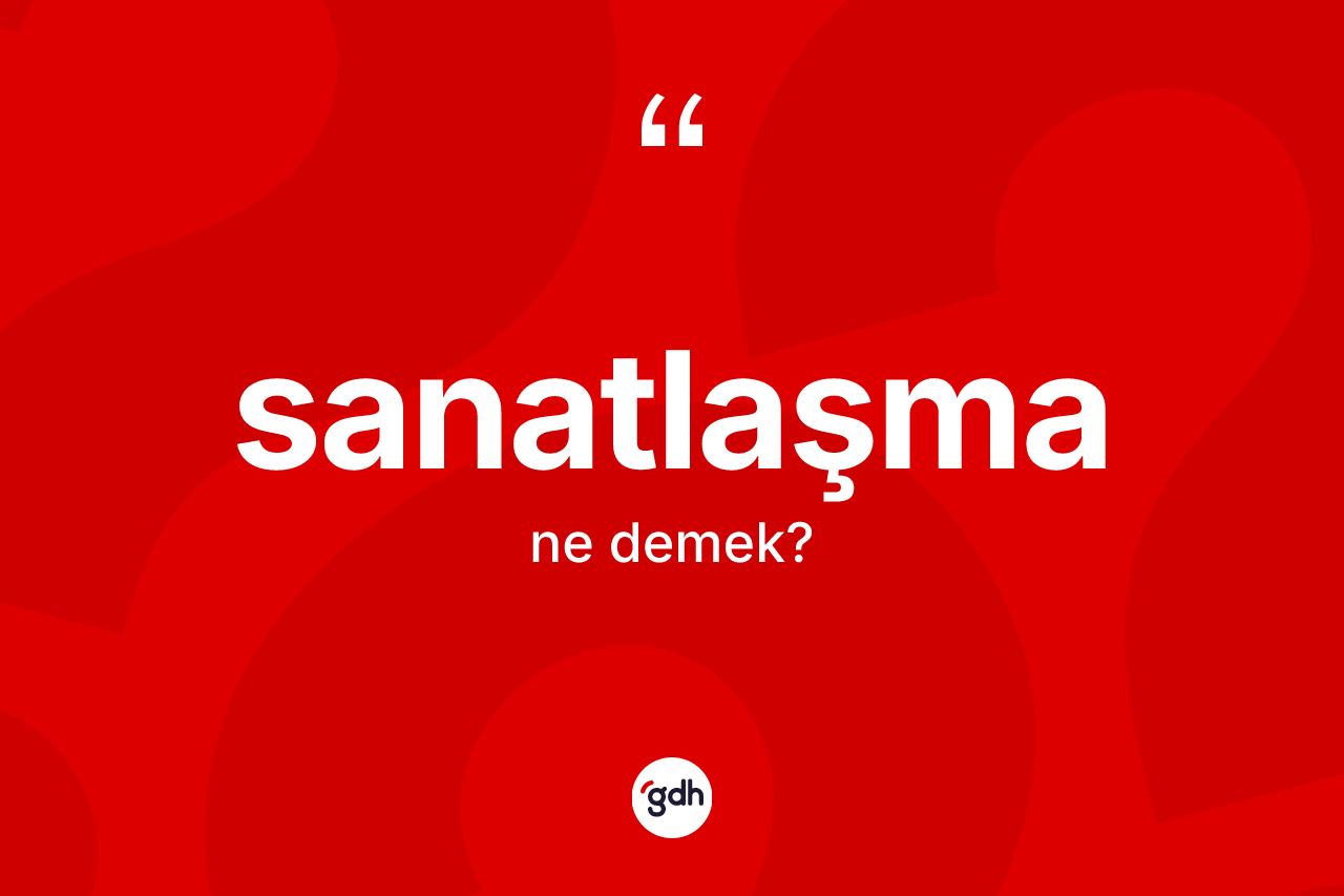 Sanatlaşma kelimesi ne anlama gelir? Sanatlaşma kelimesinin kaç farklı anlamı var?