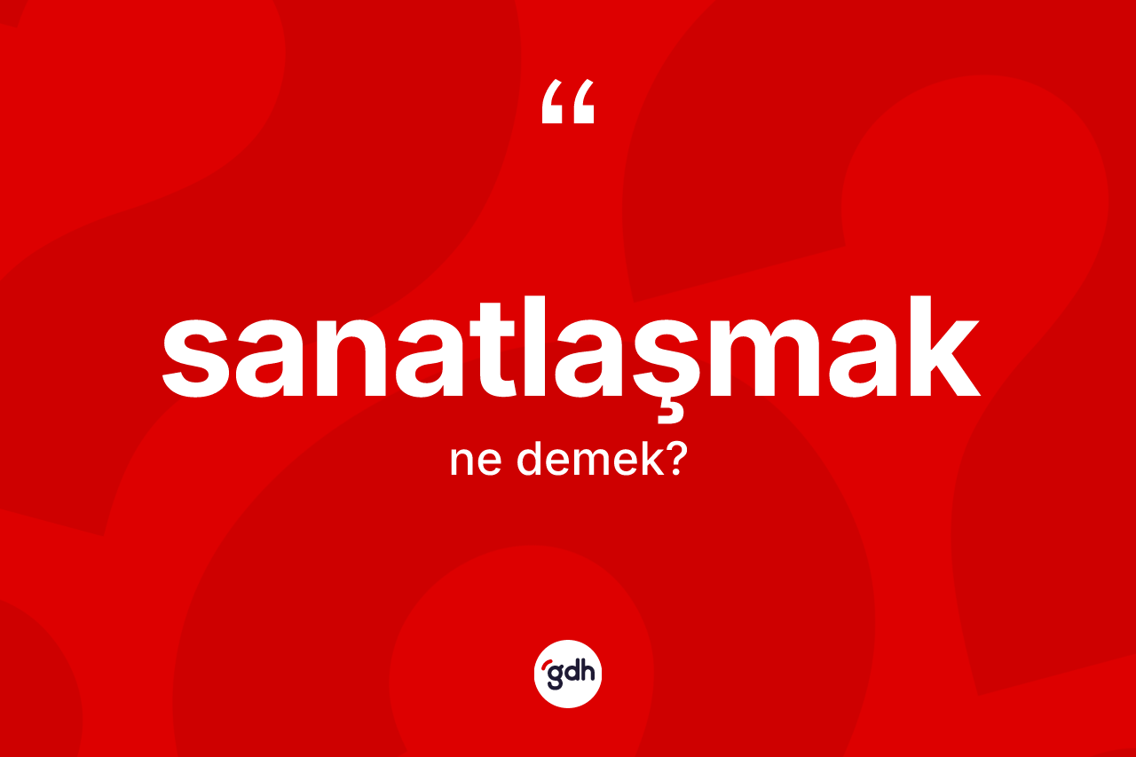 Sanatlaşmak nedir? Sanatlaşmağın TDK'ya göre anlamı nedir?