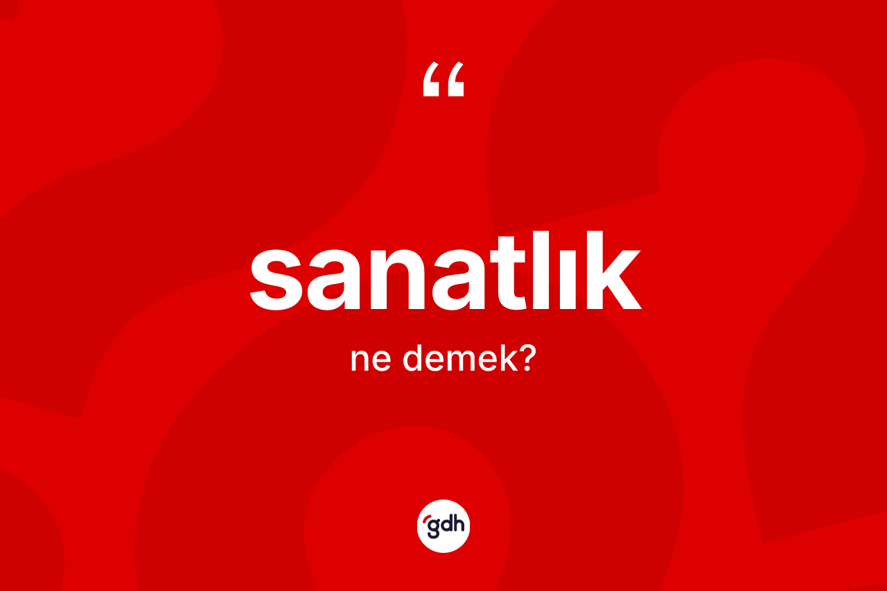 Sanatlık kelimesi nedir? Sanatlığın TDK'ya göre anlamı nedir?