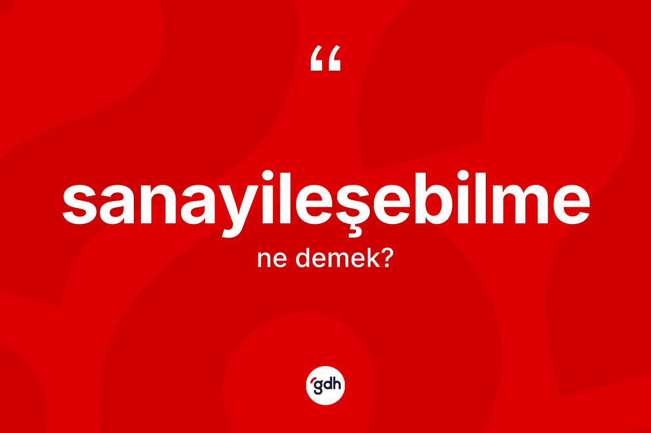 Sanayileşebilme kelimesi nedir? Sanayileşebilme kelimesinin TDK'ya göre açıklaması nedir?