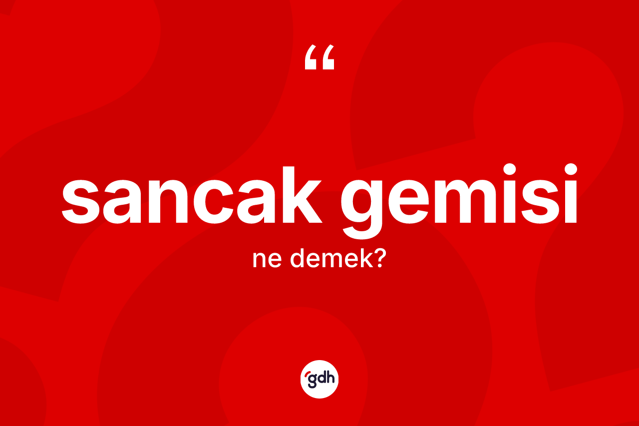 Sancak gemisi kelimesinin sözlükteki tanımı nedir? Sancak gemisinin TDK'ya göre anlamı nedir?