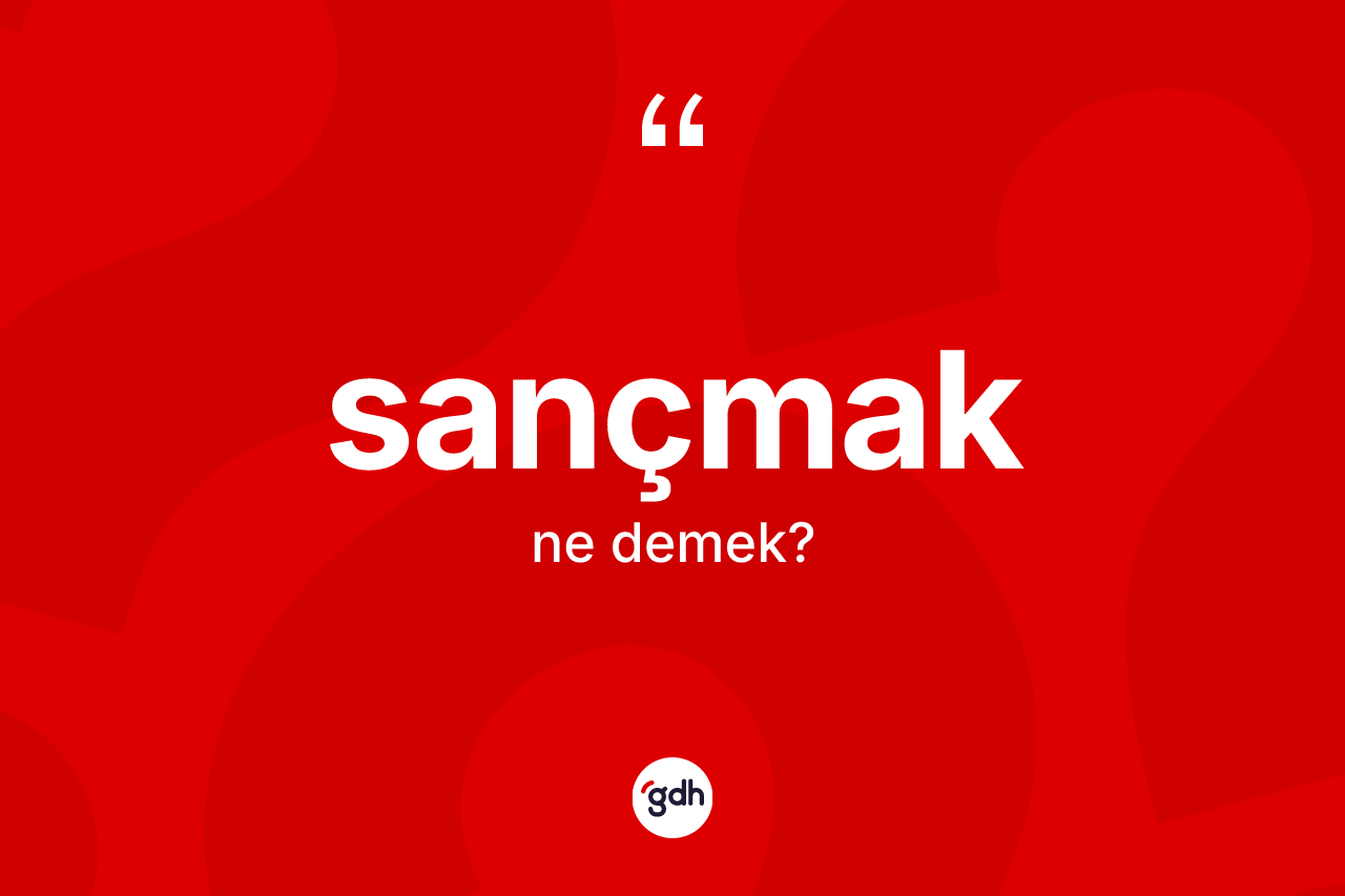 Sançmak kelimesinin anlamı nedir? Sançmakın halk arasındaki kullanımı nasıldır?