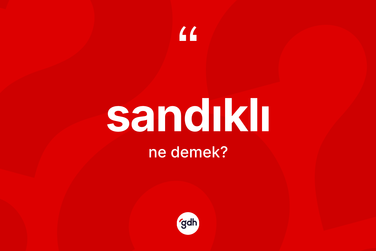 Sandıklı kelimesi ne demek? Sandıklının TDK'ya göre anlamı nedir?