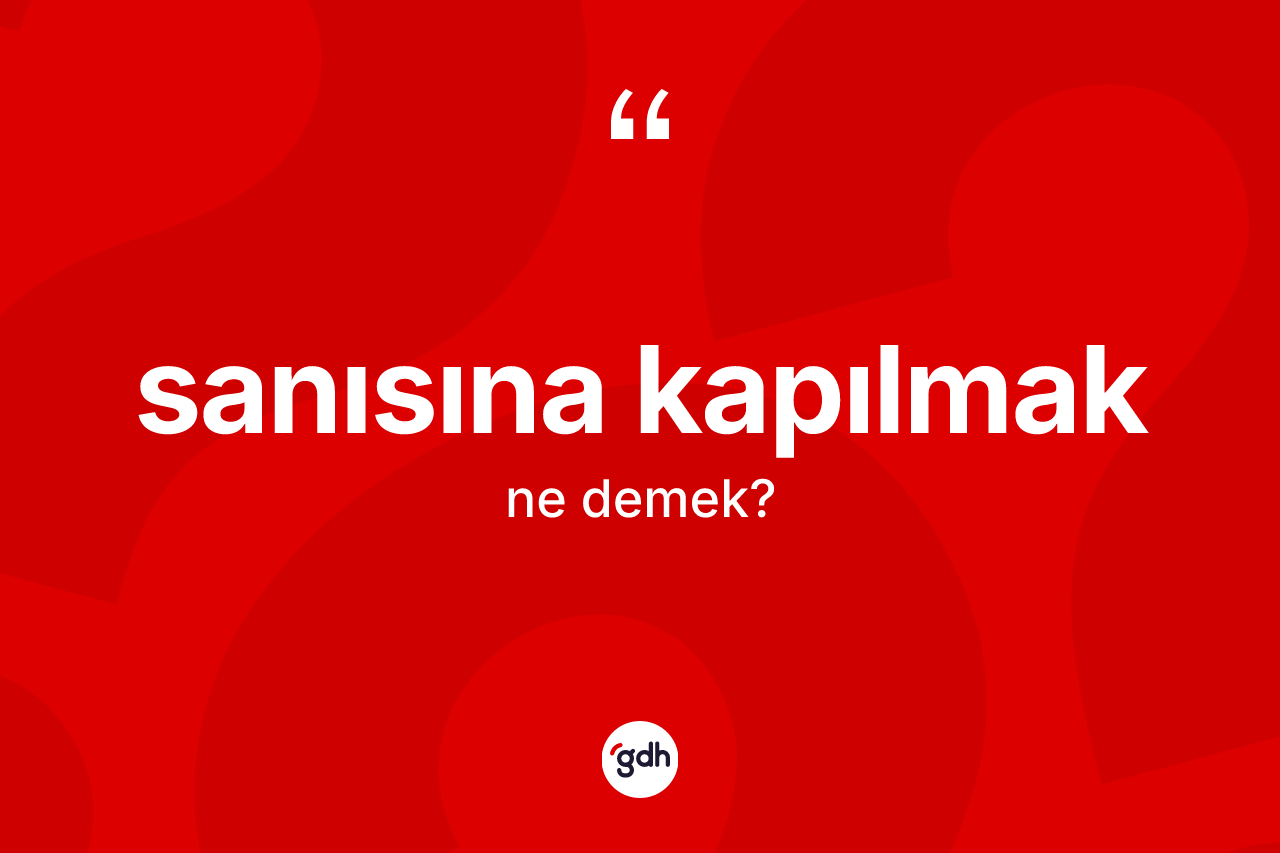 Sanısına kapılmak ifadesi nedir? Sanısına kapılmak ifadesi nerede kullanılır?