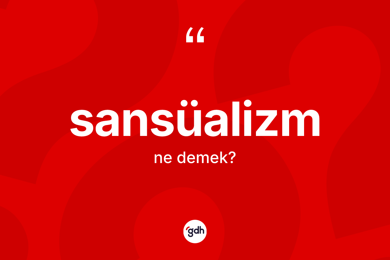 Sansüalizm kelimesinin sözlükteki tanımı nedir? Sansüalizm kelimesinin özellikleri nelerdir?