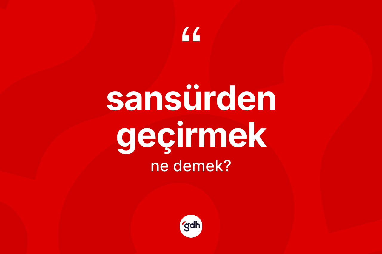 Sansürden geçirmek ifadesi ne demek? Sansürden geçirmek ifadesinin TDK açıklaması nedir?
