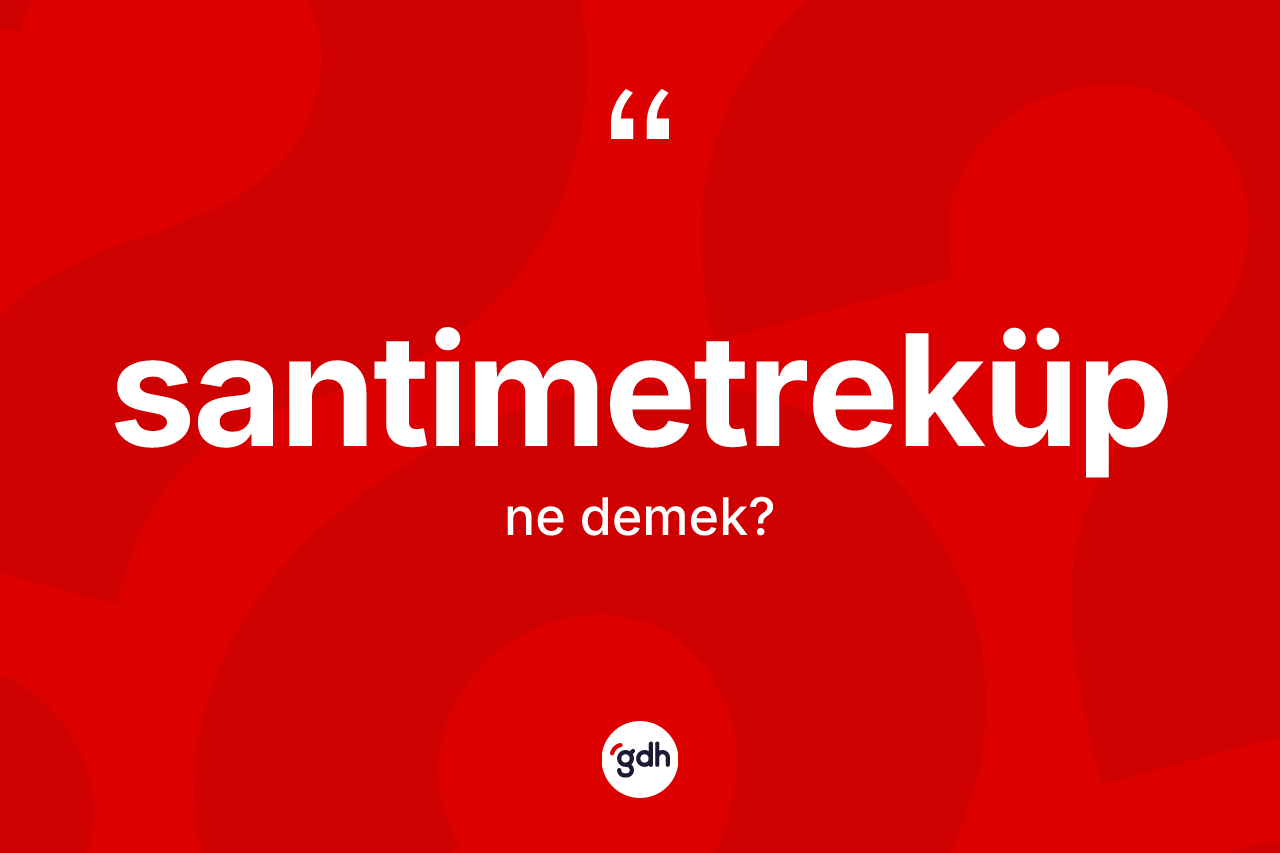 Santimetreküp kelimesinin tanımı nedir? Santimetrekübün TDK'ya göre anlamı nedir?